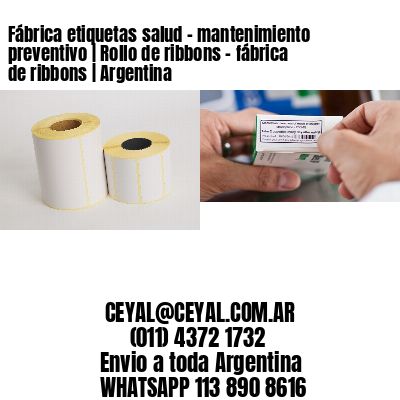 Fábrica etiquetas salud – mantenimiento preventivo | Rollo de ribbons – fábrica de ribbons | Argentina