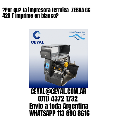 ?Por qu? la impresora termica  ZEBRA GC 420 T imprime en blanco?