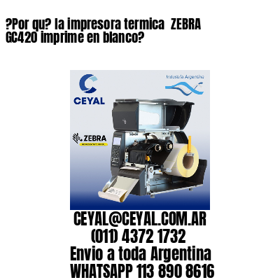 ?Por qu? la impresora termica  ZEBRA GC420 imprime en blanco?