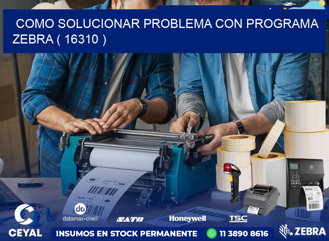 COMO SOLUCIONAR PROBLEMA CON PROGRAMA ZEBRA ( 16310 )